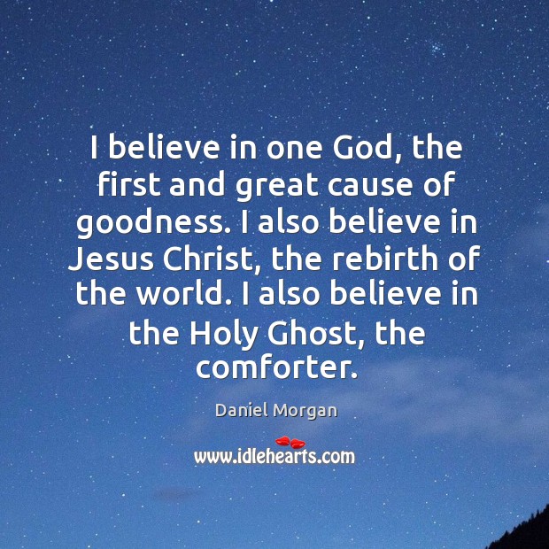 I believe in one God, the first and great cause of goodness. I also believe in jesus christ Daniel Morgan Picture Quote