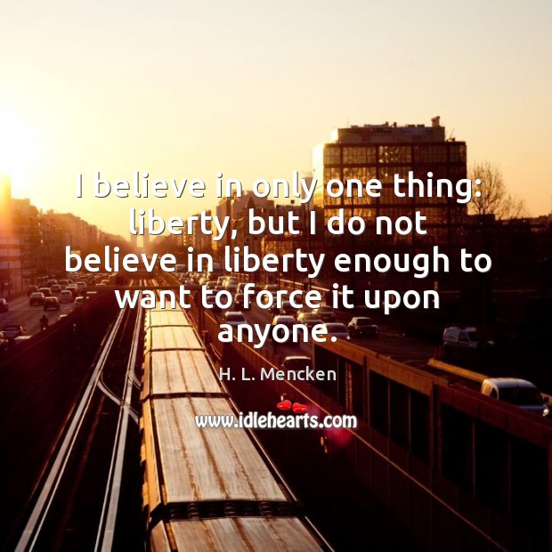 I believe in only one thing: liberty, but I do not believe in liberty enough to want to force it upon anyone. H. L. Mencken Picture Quote