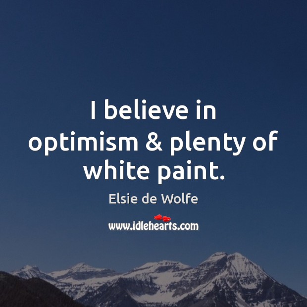 I believe in optimism & plenty of white paint. Elsie de Wolfe Picture Quote