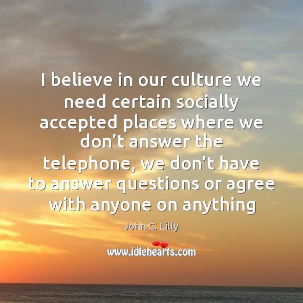 I believe in our culture we need certain socially accepted places where John C. Lilly Picture Quote