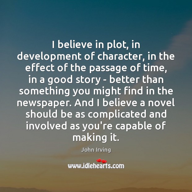 I believe in plot, in development of character, in the effect of John Irving Picture Quote
