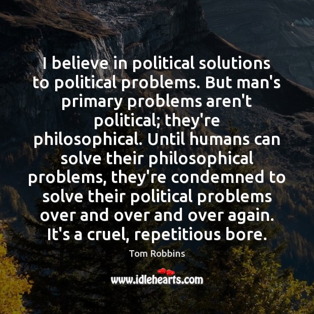 I believe in political solutions to political problems. But man’s primary problems Tom Robbins Picture Quote