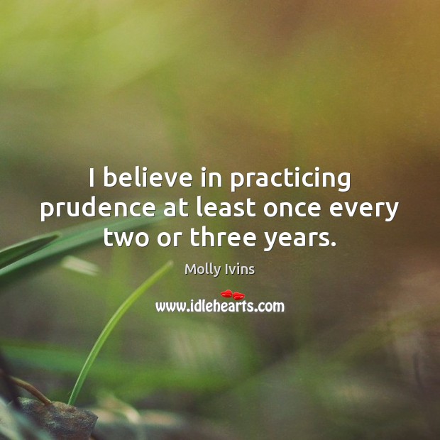 I believe in practicing prudence at least once every two or three years. Molly Ivins Picture Quote