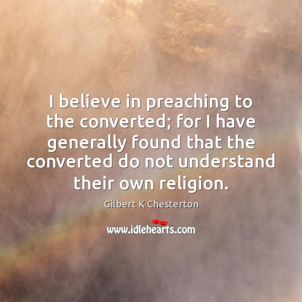 I believe in preaching to the converted; for I have generally found Gilbert K Chesterton Picture Quote