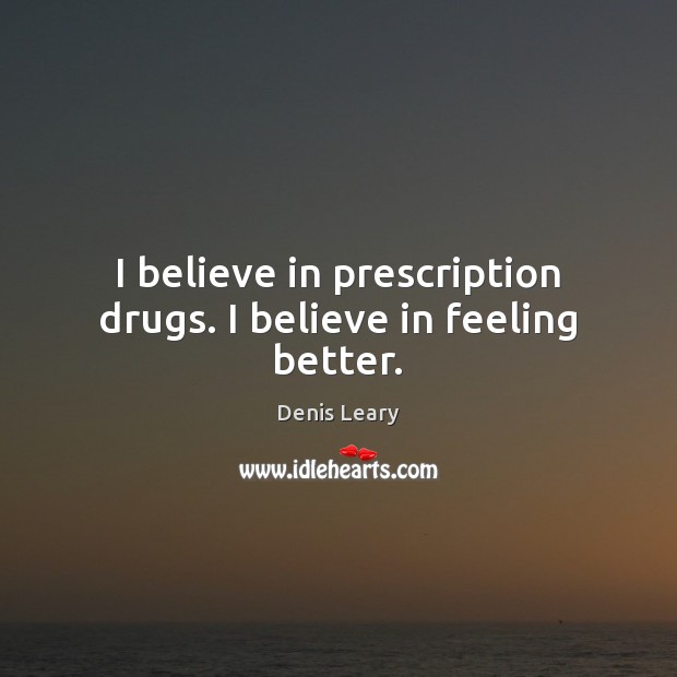 I believe in prescription drugs. I believe in feeling better. Denis Leary Picture Quote