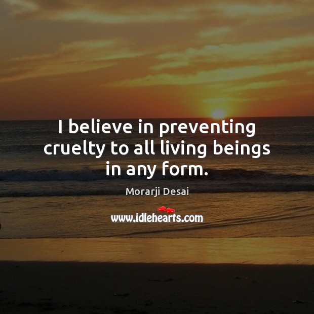 I believe in preventing cruelty to all living beings in any form. Morarji Desai Picture Quote