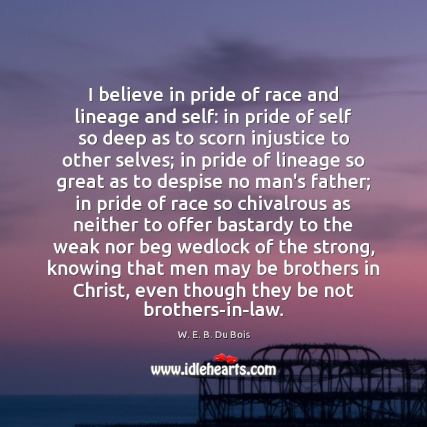 I believe in pride of race and lineage and self: in pride W. E. B. Du Bois Picture Quote