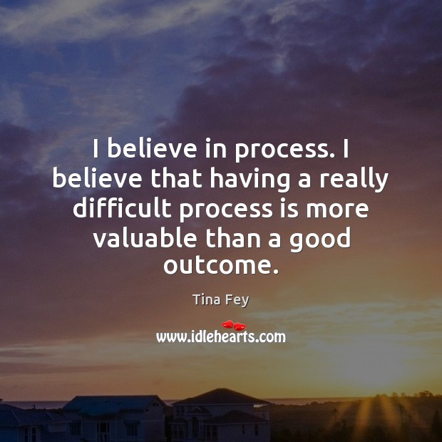 I believe in process. I believe that having a really difficult process Tina Fey Picture Quote
