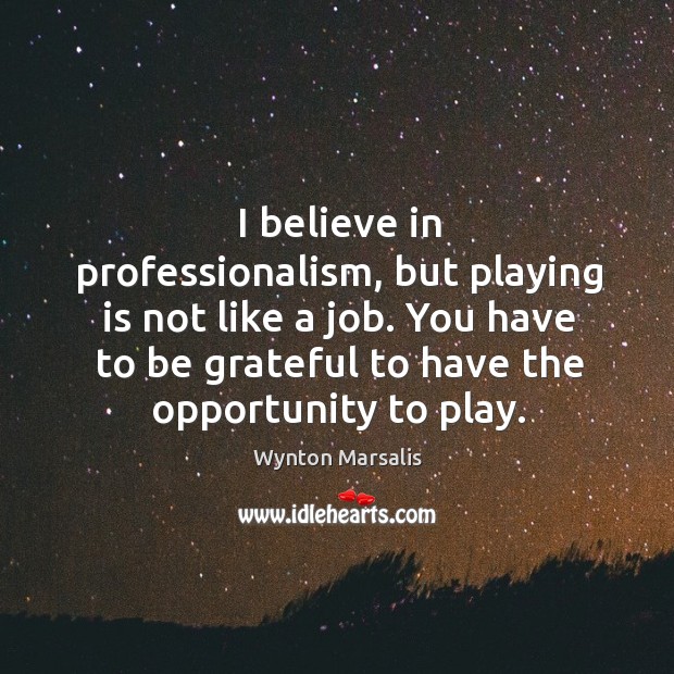 I believe in professionalism, but playing is not like a job. You have to be grateful to have the opportunity to play. Be Grateful Quotes Image