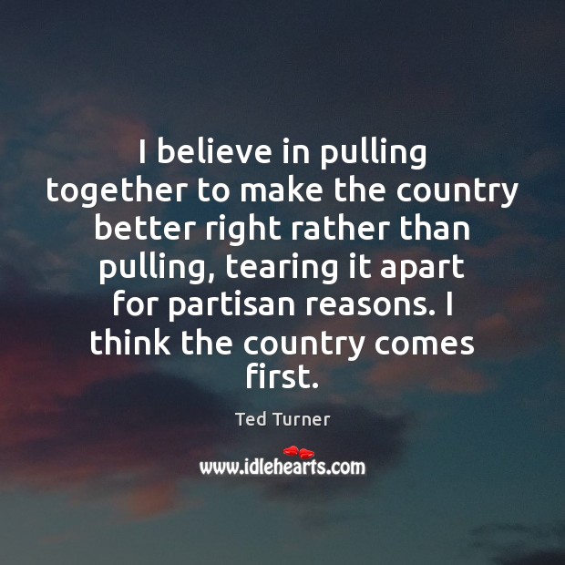 I believe in pulling together to make the country better right rather Ted Turner Picture Quote