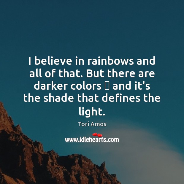 I believe in rainbows and all of that. But there are darker Tori Amos Picture Quote