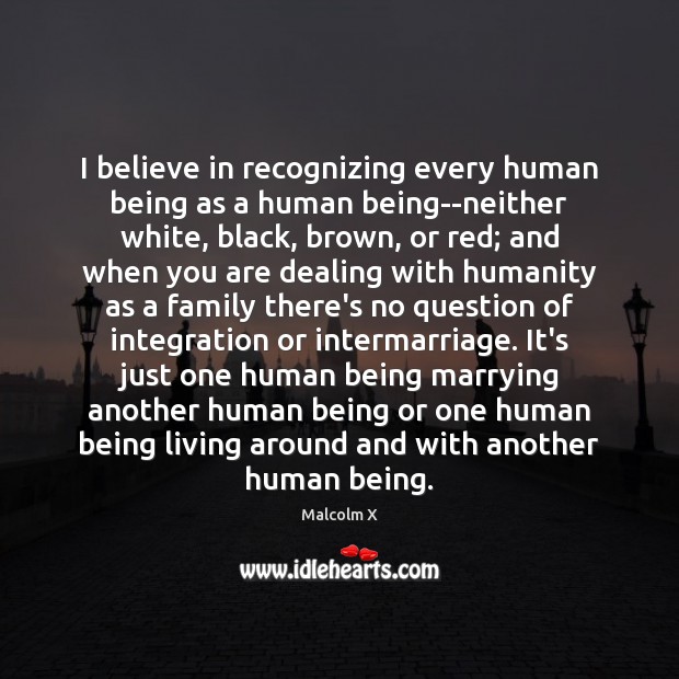 I believe in recognizing every human being as a human being–neither white, Malcolm X Picture Quote