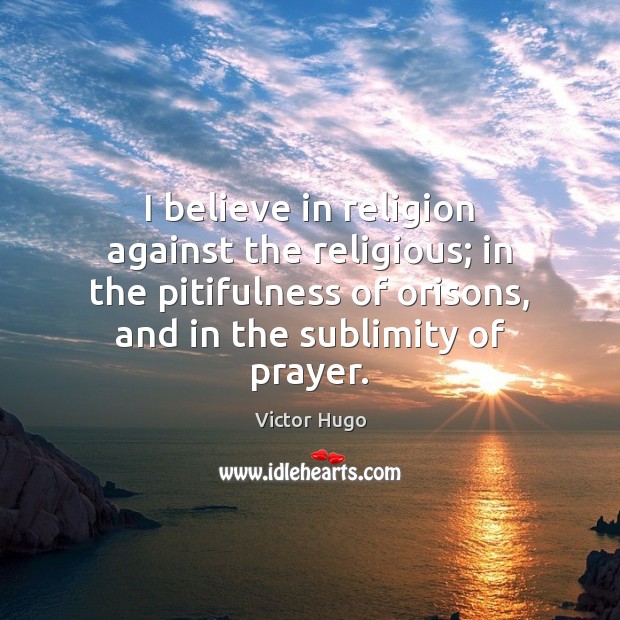 I believe in religion against the religious; in the pitifulness of orisons, Victor Hugo Picture Quote