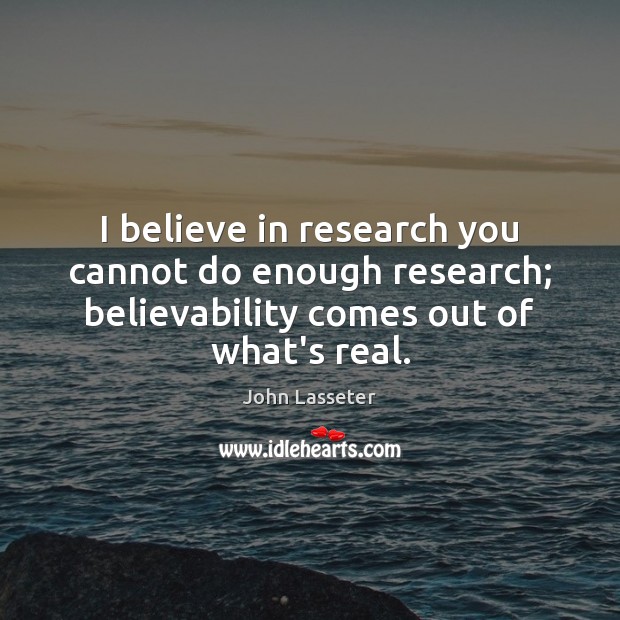 I believe in research you cannot do enough research; believability comes out John Lasseter Picture Quote