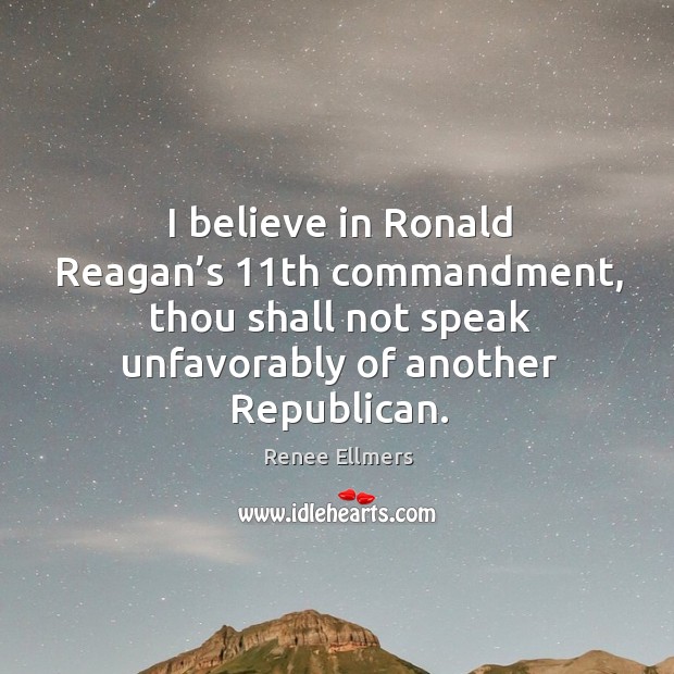 I believe in ronald reagan’s 11th commandment, thou shall not speak unfavorably of another republican. Renee Ellmers Picture Quote