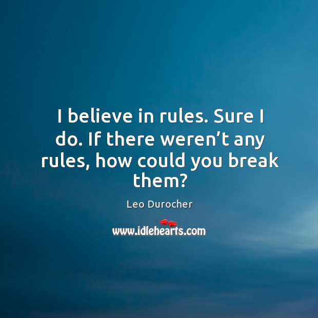 I believe in rules. Sure I do. If there weren’t any rules, how could you break them? Image