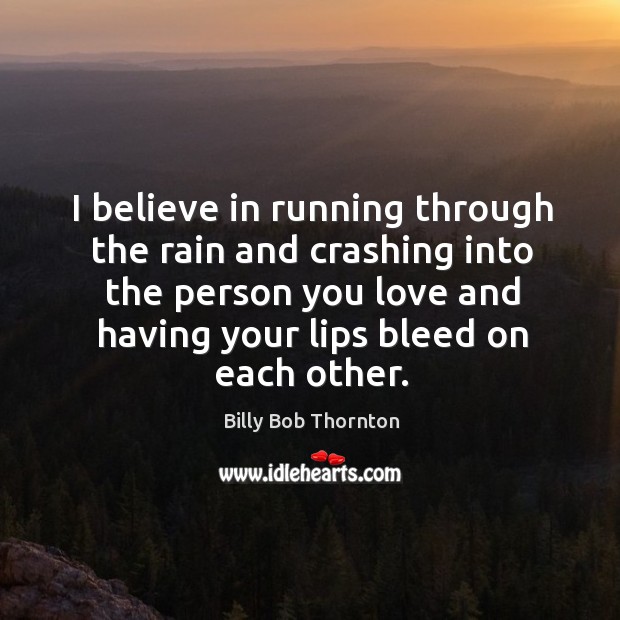 I believe in running through the rain and crashing into the person you love and having Billy Bob Thornton Picture Quote