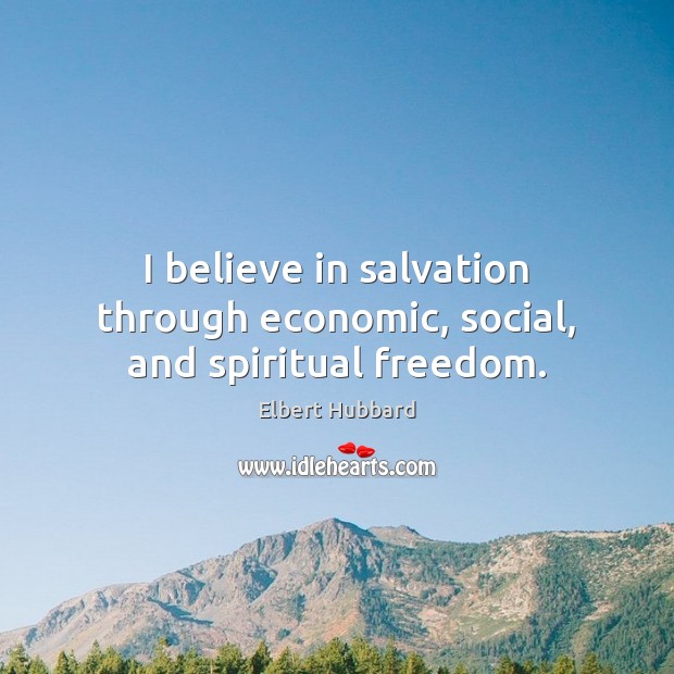 I believe in salvation through economic, social, and spiritual freedom. Elbert Hubbard Picture Quote