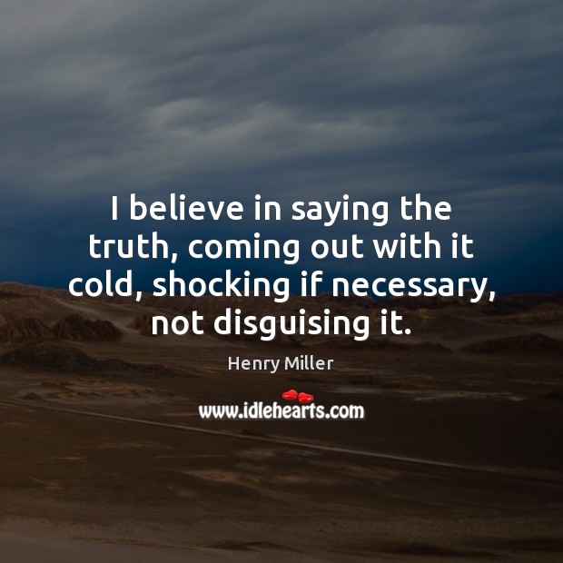 I believe in saying the truth, coming out with it cold, shocking Henry Miller Picture Quote