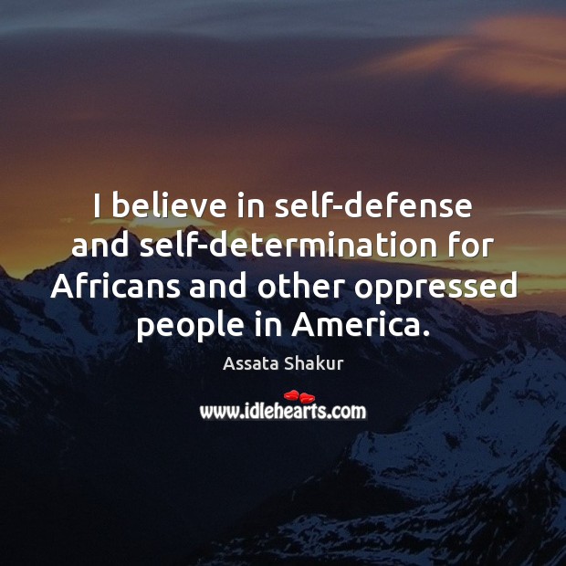 I believe in self-defense and self-determination for Africans and other oppressed people 