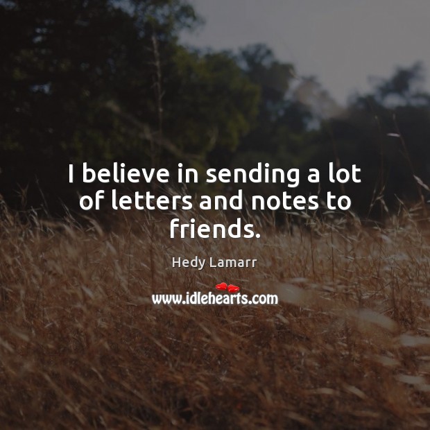 I believe in sending a lot of letters and notes to friends. Hedy Lamarr Picture Quote