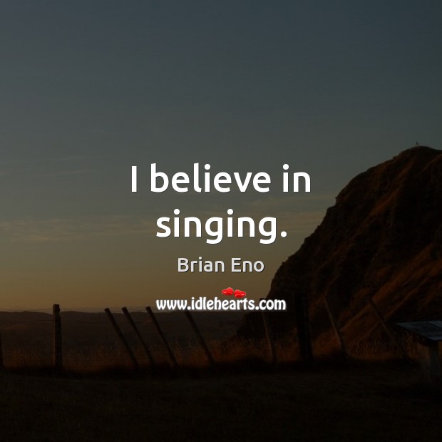 I believe in singing. Brian Eno Picture Quote