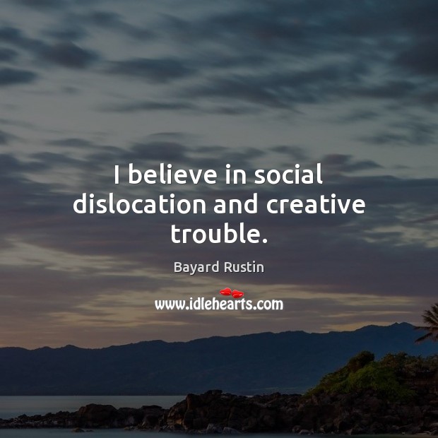 I believe in social dislocation and creative trouble. Image