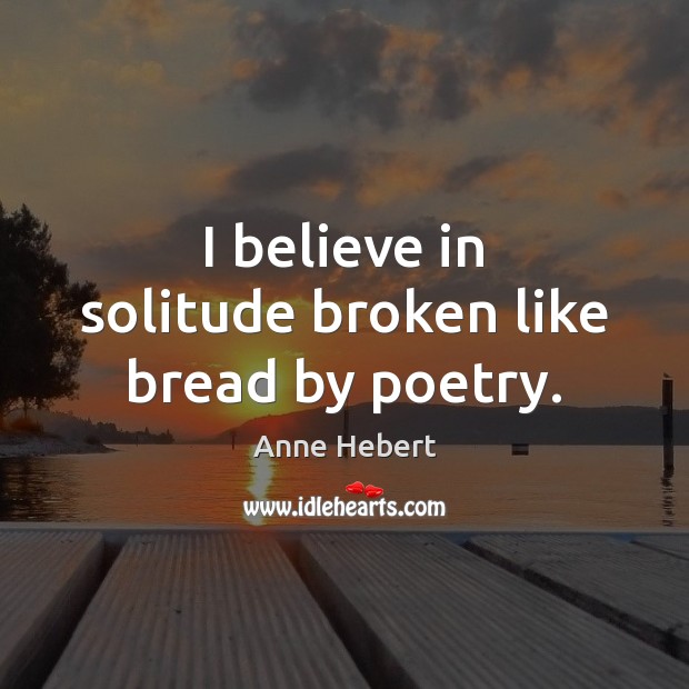 I believe in solitude broken like bread by poetry. Anne Hebert Picture Quote