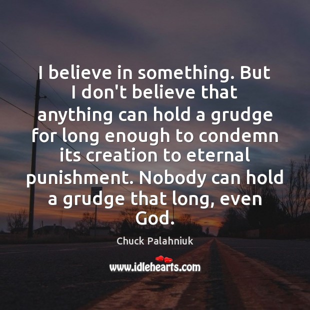 I believe in something. But I don’t believe that anything can hold Grudge Quotes Image