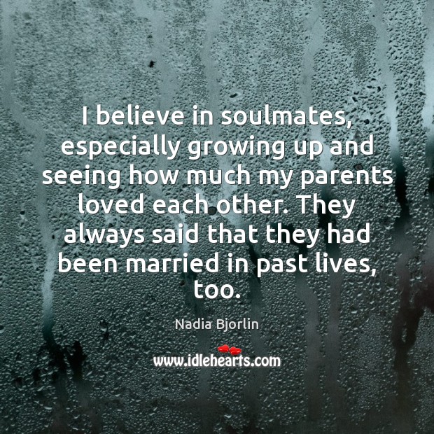 I believe in soulmates, especially growing up and seeing how much my 