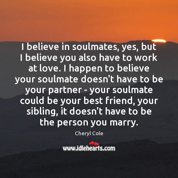 I believe in soulmates, yes, but I believe you also have to Cheryl Cole Picture Quote
