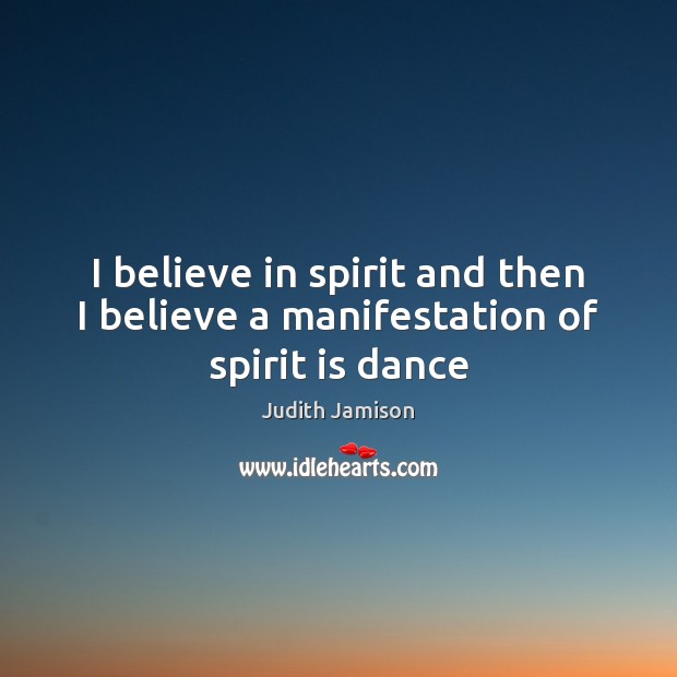 I believe in spirit and then I believe a manifestation of spirit is dance Judith Jamison Picture Quote