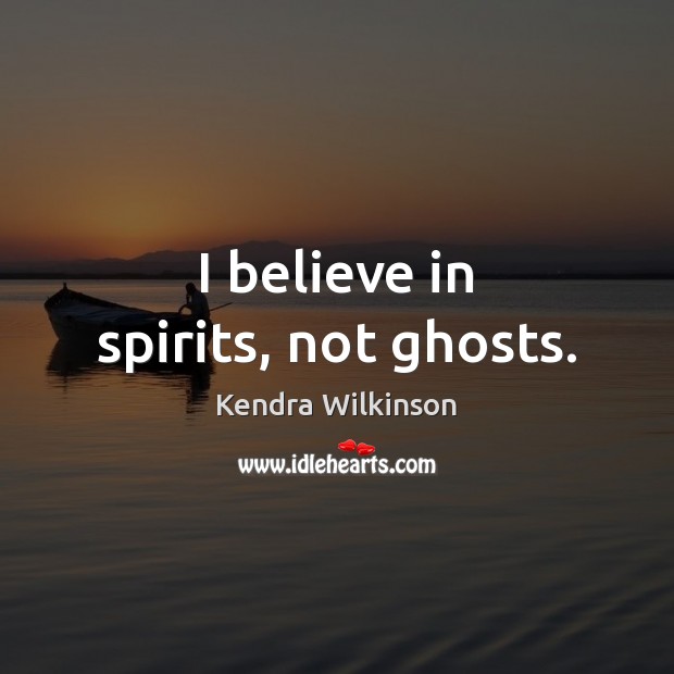 I believe in spirits, not ghosts. Kendra Wilkinson Picture Quote