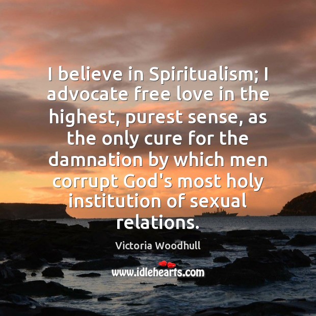 I believe in Spiritualism; I advocate free love in the highest, purest 