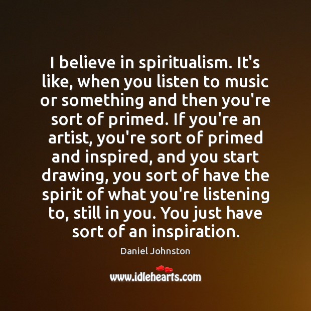 I believe in spiritualism. It’s like, when you listen to music or Daniel Johnston Picture Quote