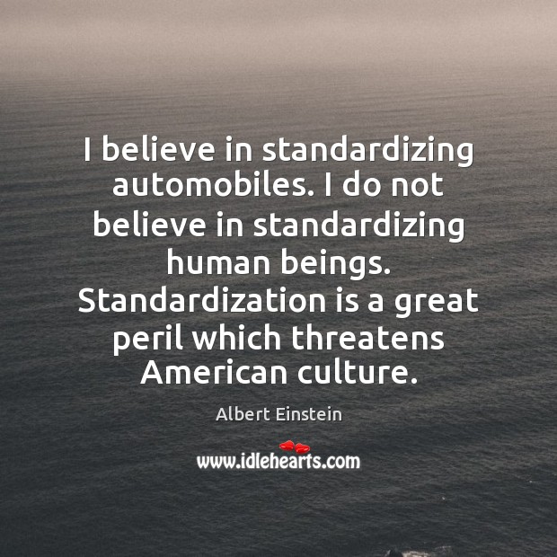 I believe in standardizing automobiles. I do not believe in standardizing human Albert Einstein Picture Quote