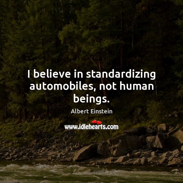 I believe in standardizing automobiles, not human beings. Albert Einstein Picture Quote