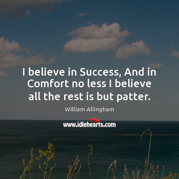 I believe in Success, And in Comfort no less I believe all the rest is but patter. Image