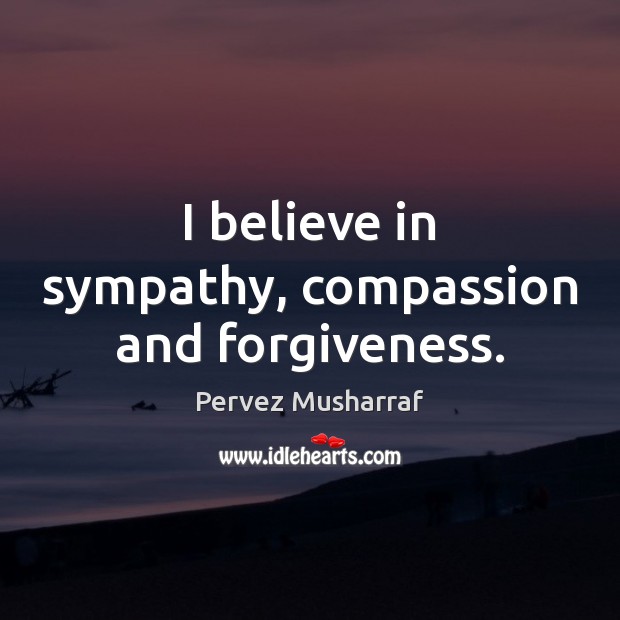 I believe in sympathy, compassion and forgiveness. Pervez Musharraf Picture Quote