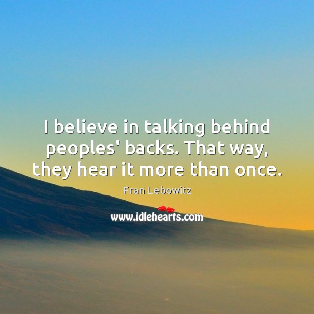 I believe in talking behind peoples’ backs. That way, they hear it more than once. Fran Lebowitz Picture Quote