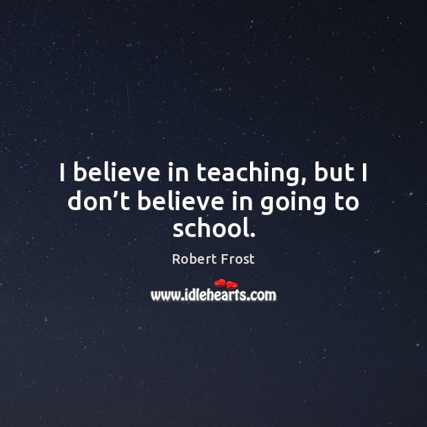 I believe in teaching, but I don’t believe in going to school. Robert Frost Picture Quote
