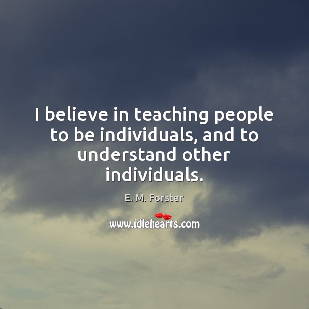 I believe in teaching people to be individuals, and to understand other individuals. E. M. Forster Picture Quote