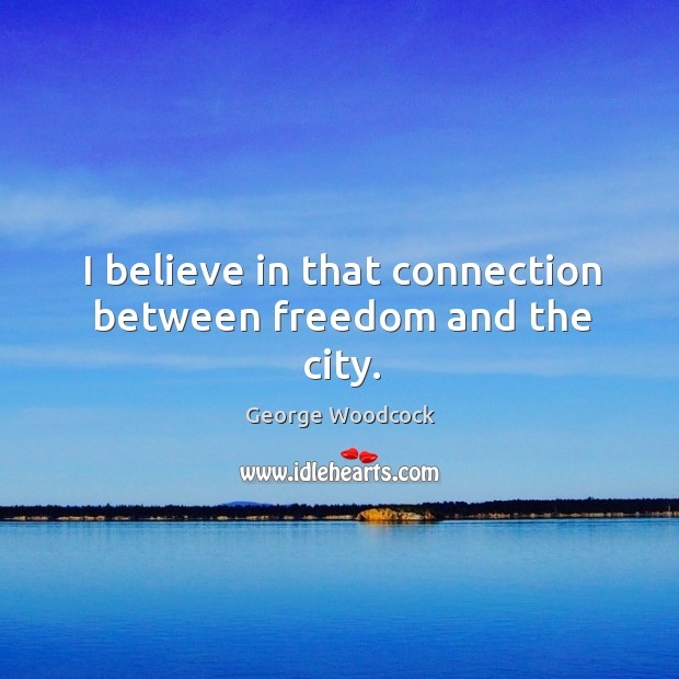 I believe in that connection between freedom and the city. George Woodcock Picture Quote