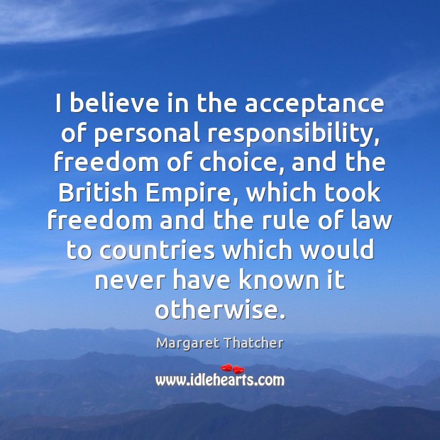 I believe in the acceptance of personal responsibility, freedom of choice, and Margaret Thatcher Picture Quote