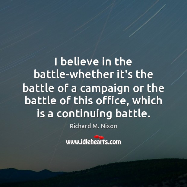 I believe in the battle-whether it’s the battle of a campaign or Richard M. Nixon Picture Quote