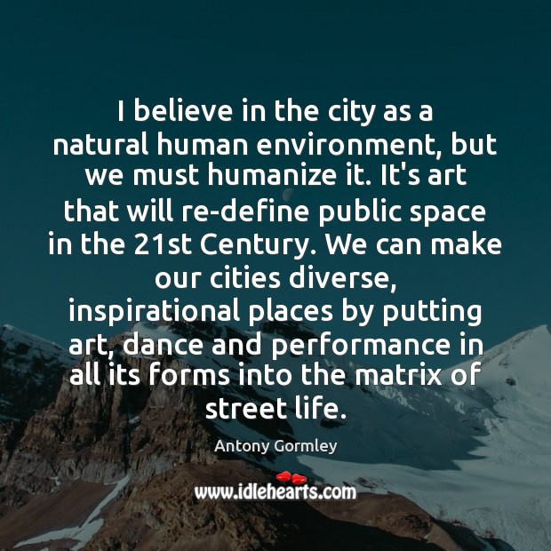 I believe in the city as a natural human environment, but we Antony Gormley Picture Quote