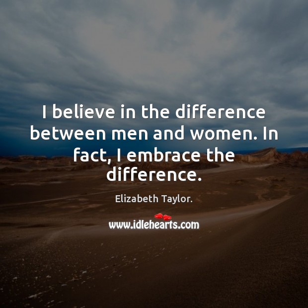 I believe in the difference between men and women. In fact, I embrace the difference. Image