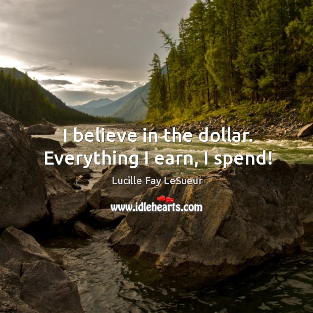 I believe in the dollar. Everything I earn, I spend! Lucille Fay LeSueur Picture Quote