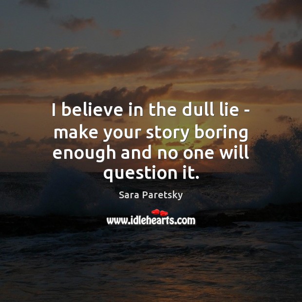 I believe in the dull lie – make your story boring enough and no one will question it. Sara Paretsky Picture Quote