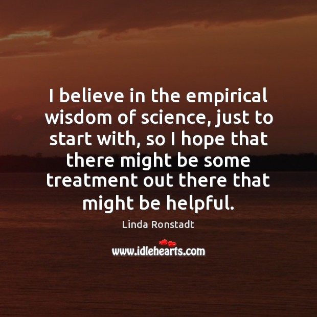 I believe in the empirical wisdom of science, just to start with, Linda Ronstadt Picture Quote